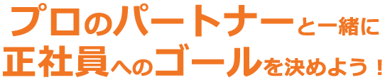 プロのパートナーと一緒に正社員へのゴールを決めよう！